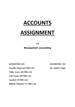 ACCOUNTS
ASSIGNMENT
ON
Management accounting
SUBMITTED BY: SUBMITTED TO:
Vasudha Dogra (67-MBA-16) Dr. Amisha Gupta
Vidhu Arora (68-MBA-16)
Arjit Gupta (69-MBA-16)
Aanchal (70-MBA-16)
Ridham Mahajan (71-MBA-16)
 