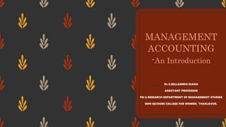 MANAGEMENT
ACCOUNTING
-An Introduction
Dr.S.BELLARMIN DIANA
ASSISTANT PROFESSOR
PG & RESEARCH DEPARTMENT OF MANAGEMENT STUDIES
BON SECOURS COLLEGE FOR WOMEN, THANJAVUR.
 