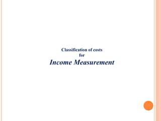 Classification of costs
for
Income Measurement
 