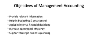Objectives of Management Accounting
• Provide relevant information
• Help in budgeting & cost control
• Assist in internal financial decisions
• Increase operational efficiency
• Support strategic business planning
 