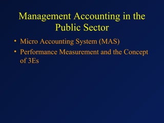 Management Accounting in the
Public Sector
• Micro Accounting System (MAS)
• Performance Measurement and the Concept
of 3Es

 