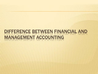 DIFFERENCE BETWEEN FINANCIAL AND
MANAGEMENT ACCOUNTING
 