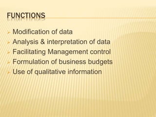 FUNCTIONS
 Modification of data
 Analysis & interpretation of data
 Facilitating Management control
 Formulation of business budgets
 Use of qualitative information
 