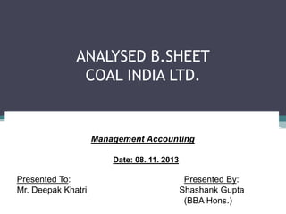 ANALYSED B.SHEET
COAL INDIA LTD.

Management Accounting
Date: 08. 11. 2013

Presented To:
Mr. Deepak Khatri

Presented By:
Shashank Gupta
(BBA Hons.)

 