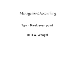 Management Accounting
Topic : Break even point
Dr. K.A. Wangal
 
