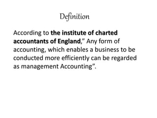 Definition
According to the institute of charted
accountants of England,” Any form of
accounting, which enables a business to be
conducted more efficiently can be regarded
as management Accounting”.
 