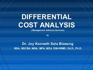 DIFFERENTIAL
COST ANALYSIS( Management Advisory Services)
by
Dr. Joy Kenneth Sala Biasong
BSA, BSCBA, MBA, MPA, MEd. DM-HRMD, Ed.D., Ph.D.
 