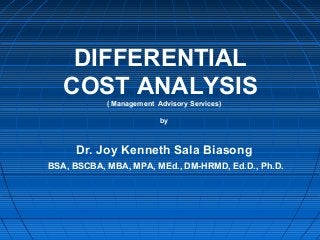 DIFFERENTIAL
COST ANALYSIS( Management Advisory Services)
by
Dr. Joy Kenneth Sala Biasong
BSA, BSCBA, MBA, MPA, MEd., DM-HRMD, Ed.D., Ph.D.
 