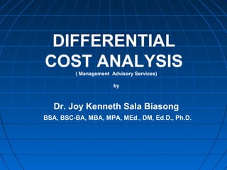 DIFFERENTIAL
COST ANALYSIS( Management Advisory Services)
by
Dr. Joy Kenneth Sala Biasong
BSA, BSC-BA, MBA, MPA, MEd., DM, Ed.D., Ph.D.
 