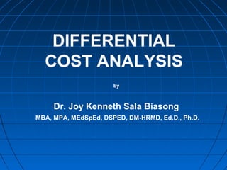 DIFFERENTIAL
COST ANALYSIS
by
Dr. Joy Kenneth Sala Biasong
MBA, MPA, MEdSpEd, DSPED, DM-HRMD, Ed.D., Ph.D.
 