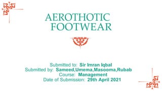 AEROTHOTIC
FOOTWEAR
Submitted to: Sir Imran Iqbal
Submitted by: Sameed,Umema,Masooma,Rubab
Course: Management
Date of Submission: 29th April 2021
 