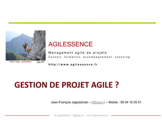 Gestion de projetAgilE ? AGILESSENCE Management agile de projets Conseil, formation, accompagnement, coaching http://www.agilessence.fr Auteur image : gnomefiliere Jean-François Jagodzinski – jf@jago.fr – Mobile : 06 04 16 05 51   