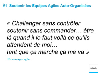 #1 Soutenir les Equipes Agiles Auto-Organisées



  « Challenger sans contrôler
  soutenir sans commander… être
  là quand il le faut voilà ce qu’ils
  attendent de moi…
  tant que ça marche ça me va »
  Un manager agile
 