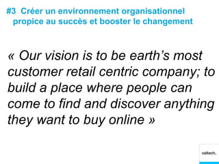 #3 Créer un environnement organisationnel
 propice au succès et booster le changement



« Our vision is to be earth’s most
customer retail centric company; to
build a place where people can
come to find and discover anything
they want to buy online »
 