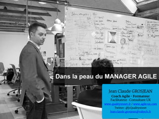 Dans la peau du MANAGER AGILE

                Jean Claude GROSJEAN
                 Coach Agile - Formateur
                 Facilitateur - Consultant UX
             www.qualitystreet.fr / www.agile-ux.com
                   Twitter: @jcQualitystreet
                Jean-claude.grosjean@valtech.fr
 