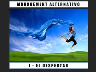 MANAGEMENT ALTERNATIVO




    I - EL DESPERTAR
 