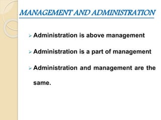MANAGEMENT AND ADMINISTRATION
 Administration is above management
 Administration is a part of management
 Administration and management are the
same.
 