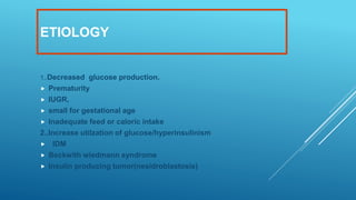 ETIOLOGY
1..Decreased glucose production.
 Prematurity
 IUGR,
 small for gestational age
 Inadequate feed or caloric intake
2..Increase utilzation of glucose/hyperinsulinism
 IDM
 Beckwith wiedmann syndrome
 Insulin producing tumor(nesidroblastosis)
 