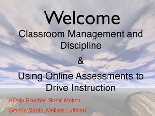 Welcome
   Classroom Management and
           Discipline
                           &
   Using Online Assessments to
         Drive Instruction
Kristin Faucher, Robin Melton
Brenda Martin, Melissa Luffman
 