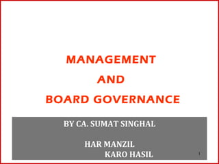 MANAGEMENT
         AND
BOARD GOVERNANCE

  BY CA. SUMAT SINGHAL

      HAR MANZIL
          KARO HASIL     1
 