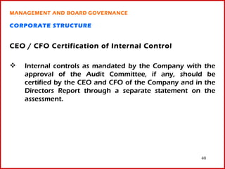 MANAGEMENT AND BOARD GOVERNANCE

CORPORATE STRUCTURE


CEO / CFO Certification of Internal Control

   Internal controls as mandated by the Company with    the
    approval of the Audit Committee, if any, should       be
    certified by the CEO and CFO of the Company and in   the
    Directors Report through a separate statement on     the
    assessment.




                                                     40
 