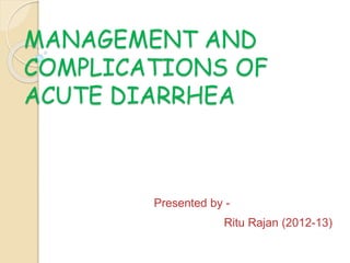 MANAGEMENT AND
COMPLICATIONS OF
ACUTE DIARRHEA
Presented by -
Ritu Rajan (2012-13)
 