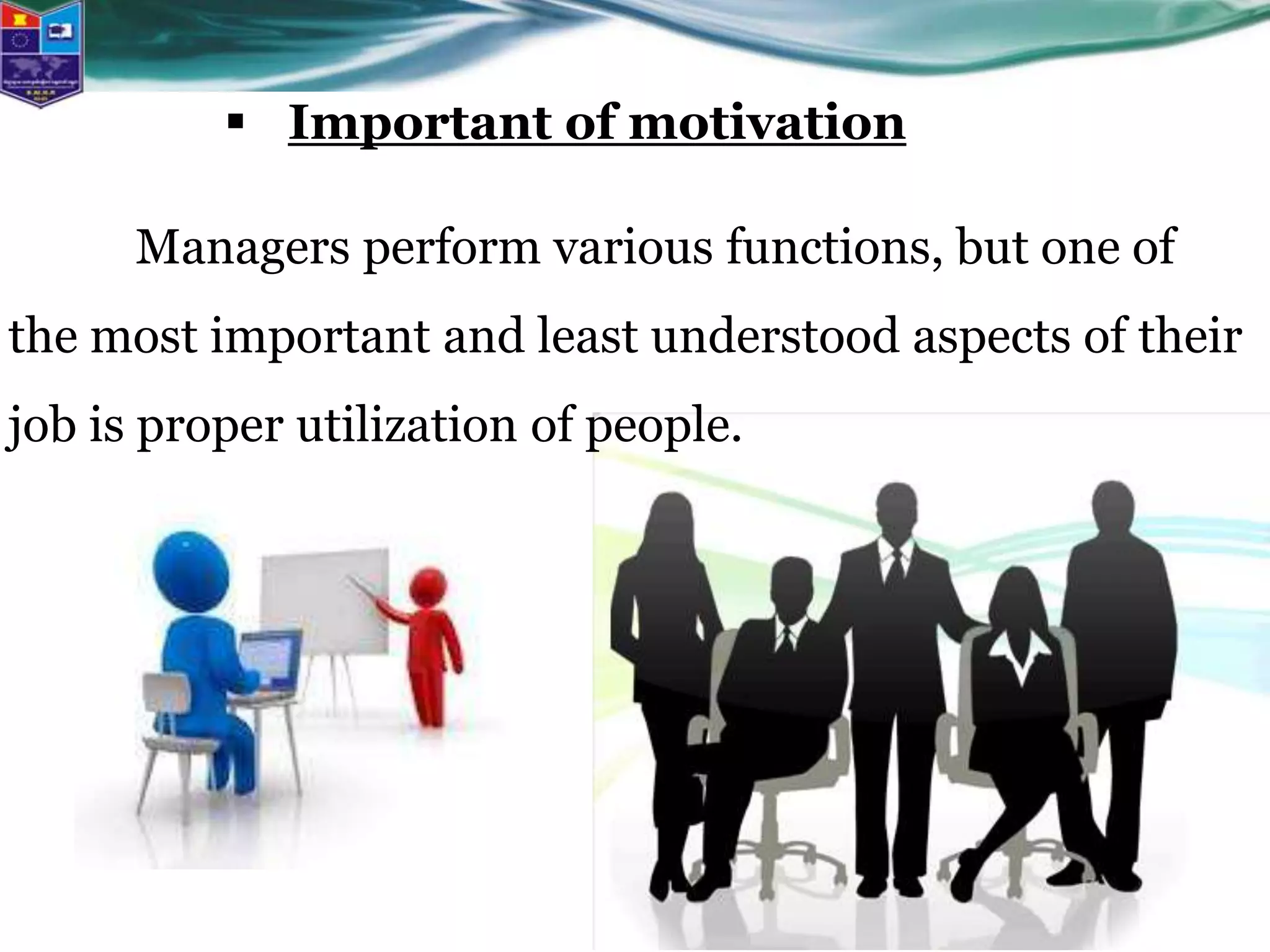  Important of motivation
Managers perform various functions, but one of
the most important and least understood aspects of their
job is proper utilization of people.
 