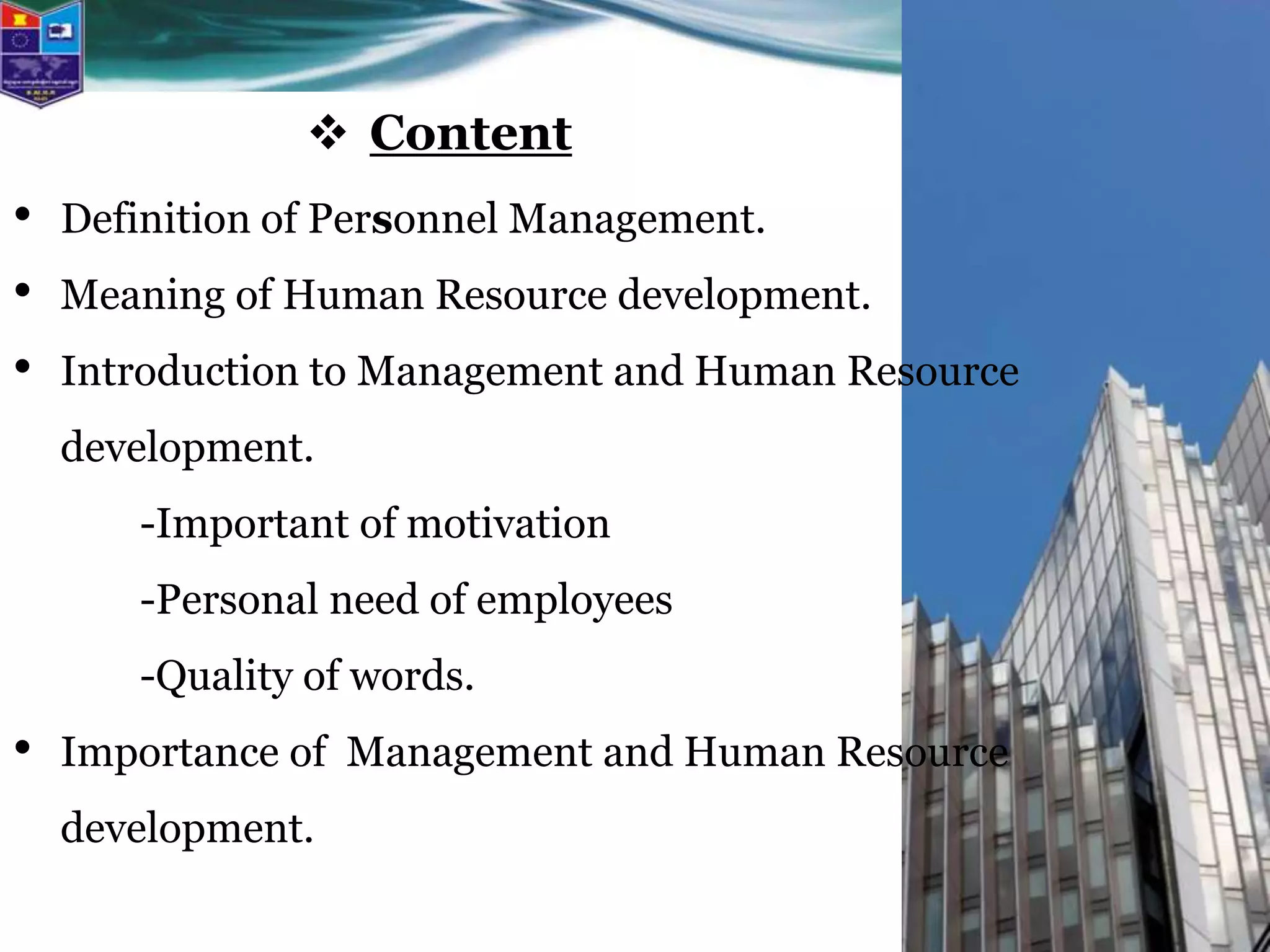  Content
• Definition of Personnel Management.
• Meaning of Human Resource development.
• Introduction to Management and Human Resource
development.
-Important of motivation
-Personal need of employees
-Quality of words.
• Importance of Management and Human Resource
development.
 