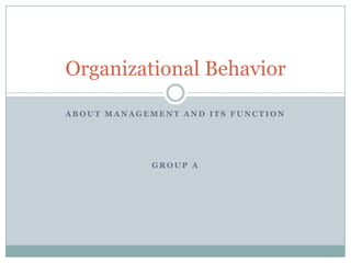 Organizational Behavior

ABOUT MANAGEMENT AND ITS FUNCTION




             GROUP A
 