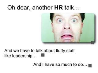 Oh dear, another  HR  talk… And we have to talk about fluffy stuff like leadership… And I have so much to do…  
