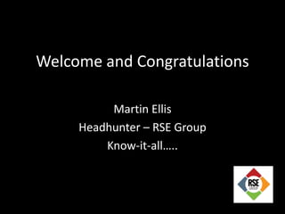 Welcome and Congratulations
Martin Ellis
Headhunter – RSE Group
Know-it-all…..
 