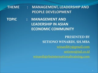 PRESENTED BY
SETIONO WINARDI, SH.MBA
winardi67@gmail.com
setiono@isd.co.id
winardi@rbsinternationaltraining.com
TOPIC : MANAGEMENT AND
LEADERSHIP IN ASIAN
ECONOMIC COMMUNITY
1
 