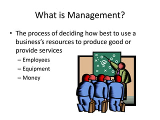 What is Management?
• The process of deciding how best to use a
business’s resources to produce good or
provide services
– Employees
– Equipment
– Money
 