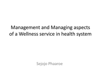 Management and Managing aspects
of a Wellness service in health system




            Sejojo Phaaroe
 