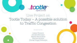 Live Project on
Tootle Today – A possible solution
to Traffic Congestion
Presented By:
Laxmi Ghimere
Denish Maharjan
Bibesh Manandhar
Nischal Amatya
Chirag Dangol Maharjan
 