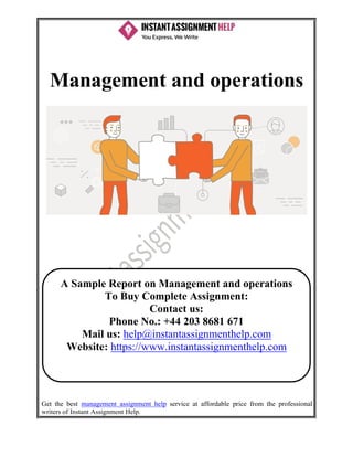 Get the best management assignment help service at affordable price from the professional
writers of Instant Assignment Help.
Management and operations
A Sample Report on Management and operations
To Buy Complete Assignment:
Contact us:
Phone No.: +44 203 8681 671
Mail us: help@instantassignmenthelp.com
Website: https://www.instantassignmenthelp.com
 