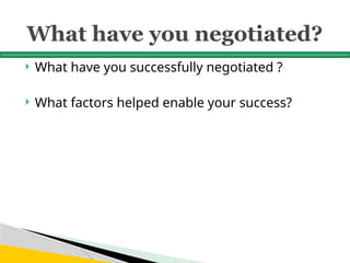 What have you negotiated?
 What have you successfully negotiated ?
 What factors helped enable your success?
 