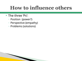 How to influence others
 The three ‘Ps’:
◦ Position (power?)
◦ Perspective (empathy)
◦ Problems (solutions)
 