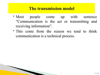 4 - 119
 Most people come up with sentence
“Communication is the act or transmitting and
receiving information”.
 This come from the reason we tend to think
communication is a technical process.
The transmission model
1
 