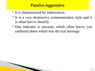 4 - 138
 It is characterized by indirectness.
 It is a very destructive communication style and it
is often hart to identify.
 One indicator is sarcasm, which often leaves you
confused about which was the real message.
Passive-Aggressive
1
 