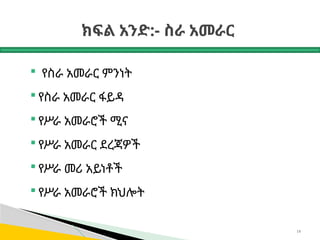 ክፍል አንድ:- ስራ አመራር
 የስራ አመራር ምንነት
 የስራ አመራር ፋይዳ
 የሥራ አመራሮች ሚና
 የሥራ አመራር ደረጃዎች
 የሥራ መሪ አይነቶች
 የሥራ አመራሮች ክህሎት
18
 