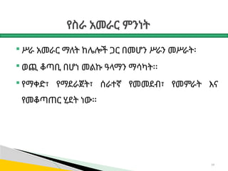 የስራ አመራር ምንነት
 ሥራ አመራር ማለት ከሌሎች ጋር በመሆን ሥራን መሥራት፡
 ወጪ ቆጣቢ በሆነ መልኩ ዓላማን ማሳካት፡፡
 የማቀድ፣ የማደራጀት፣ ሰራተኛ የመመደብ፣ የመምራት እና
የመቆጣጠር ሂደት ነው፡፡
19
 