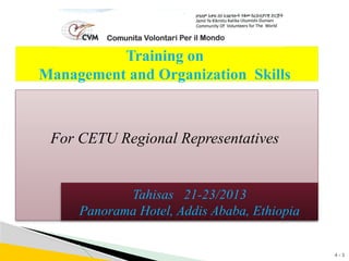 4 - 3
Training on
Management and Organization Skills
For CETU Regional Representatives
Tahisas 21-23/2013
Panorama Hotel, Addis Ababa, Ethiopia
 