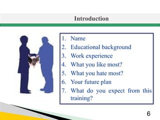 Introduction
6
1. Name
2. Educational background
3. Work experience
4. What you like most?
5. What you hate most?
6. Your future plan
7. What do you expect from this
training?
 