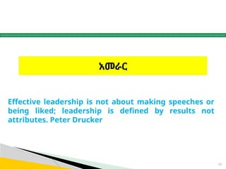 አመራር
82
Effective leadership is not about making speeches or
being liked; leadership is defined by results not
attributes. Peter Drucker
 