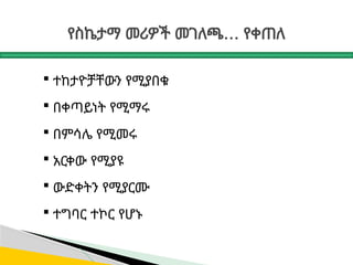 …
የስኬታማ መሪዎች መገለጫ የቀጠለ
 ተከታዮቻቸውን የሚያበቁ
 በቀጣይነት የሚማሩ
 በምሳሌ የሚመሩ
 አርቀው የሚያዩ
 ውድቀትን የሚያርሙ
 ተግባር ተኮር የሆኑ
 