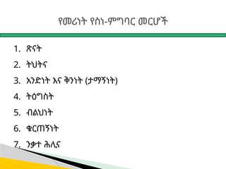 የመሪነት የስነ-ምግባር መርሆች
1. ጽናት
2. ትህትና
3. አንድነት እና ቅንነት (ታማኝነት)
4. ትዕግስት
5. ብልህነት
6. ቁርጠኝነት
7. ንቃተ ሕሊና
 