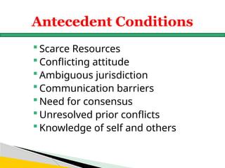  Scarce Resources
 Conflicting attitude
 Ambiguous jurisdiction
 Communication barriers
 Need for consensus
 Unresolved prior conflicts
 Knowledge of self and others
Antecedent Conditions
 