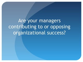 Are your managers
contributing to or opposing
organizational success?
 