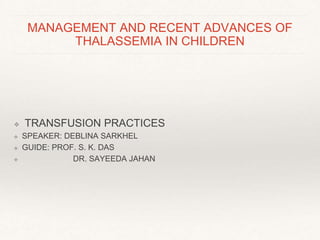 MANAGEMENT AND RECENT ADVANCES OF
THALASSEMIA IN CHILDREN
❖ TRANSFUSION PRACTICES
❖ SPEAKER: DEBLINA SARKHEL
❖ GUIDE: PROF. S. K. DAS
❖ DR. SAYEEDA JAHAN
 
